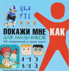 Ирина Шебушева: Покажи мне как. Для мальчиков. 500 самочителей в одной книге! 