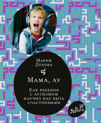 Мария Дубова: Мама, ау. Как ребенок с аутизмом научил нас быть счастливыми 